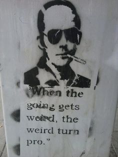 "When the going gets weird, the weird turn pro." -- Hunter S. Thompson on "gonzo" journalism